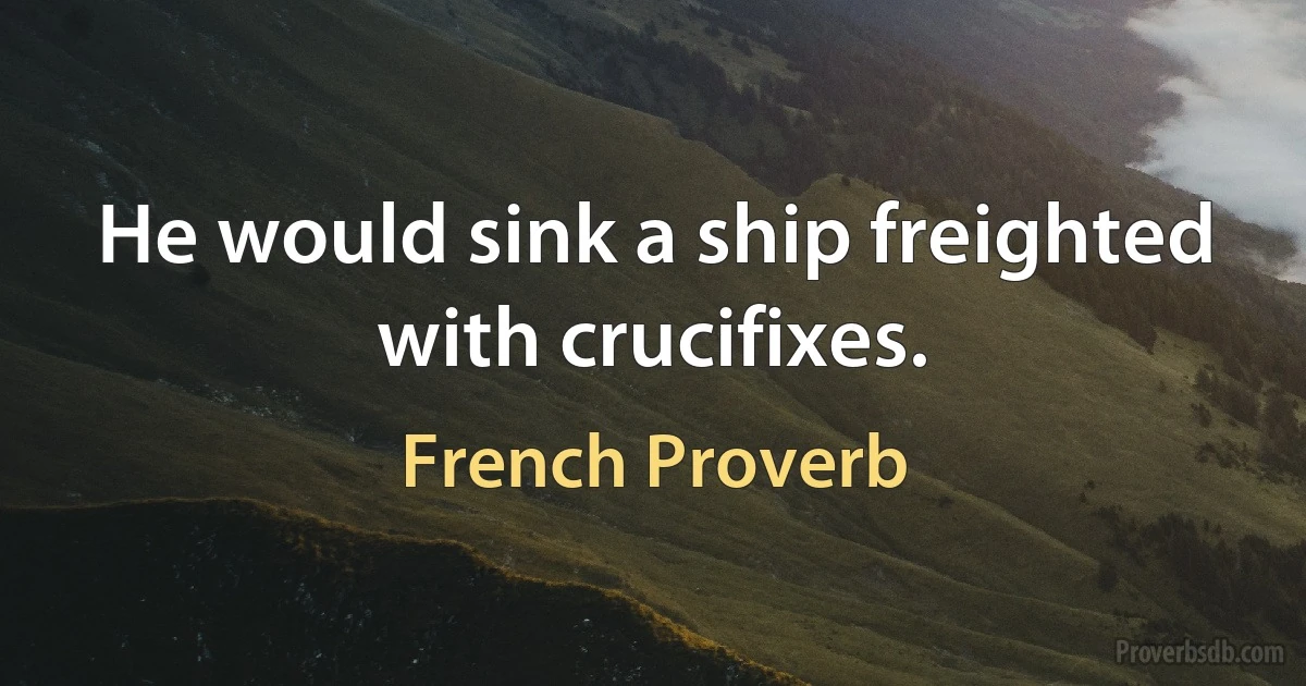 He would sink a ship freighted with crucifixes. (French Proverb)