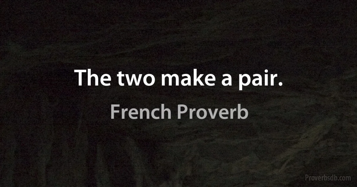 The two make a pair. (French Proverb)