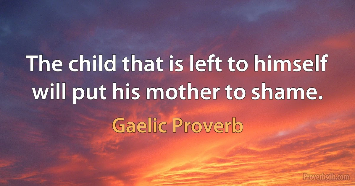 The child that is left to himself will put his mother to shame. (Gaelic Proverb)