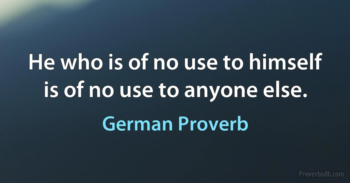 He who is of no use to himself is of no use to anyone else. (German Proverb)