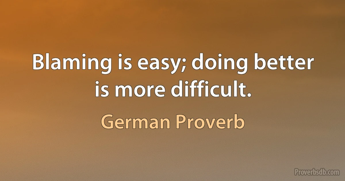 Blaming is easy; doing better is more difficult. (German Proverb)