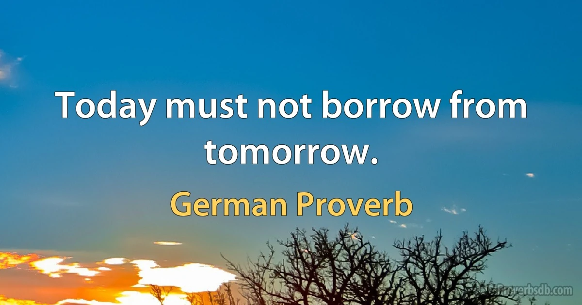 Today must not borrow from tomorrow. (German Proverb)