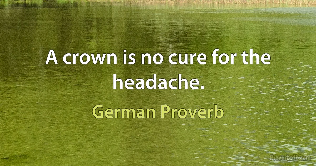 A crown is no cure for the headache. (German Proverb)