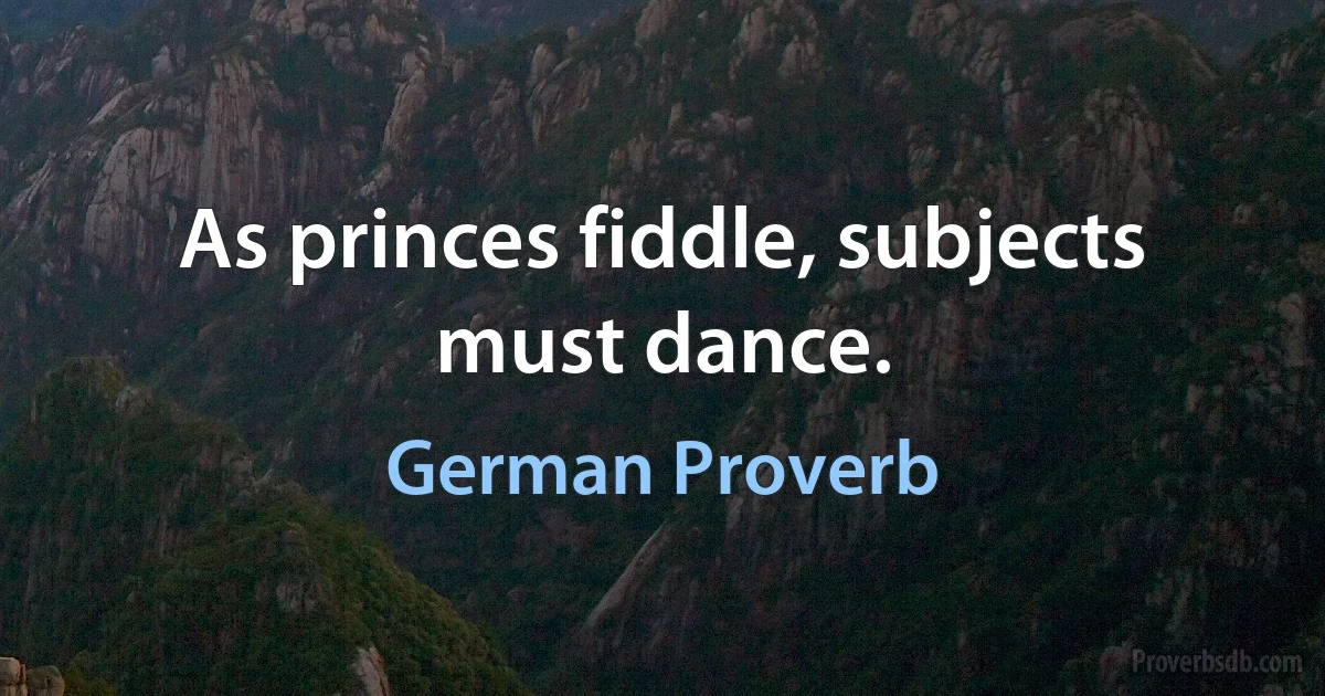 As princes fiddle, subjects must dance. (German Proverb)