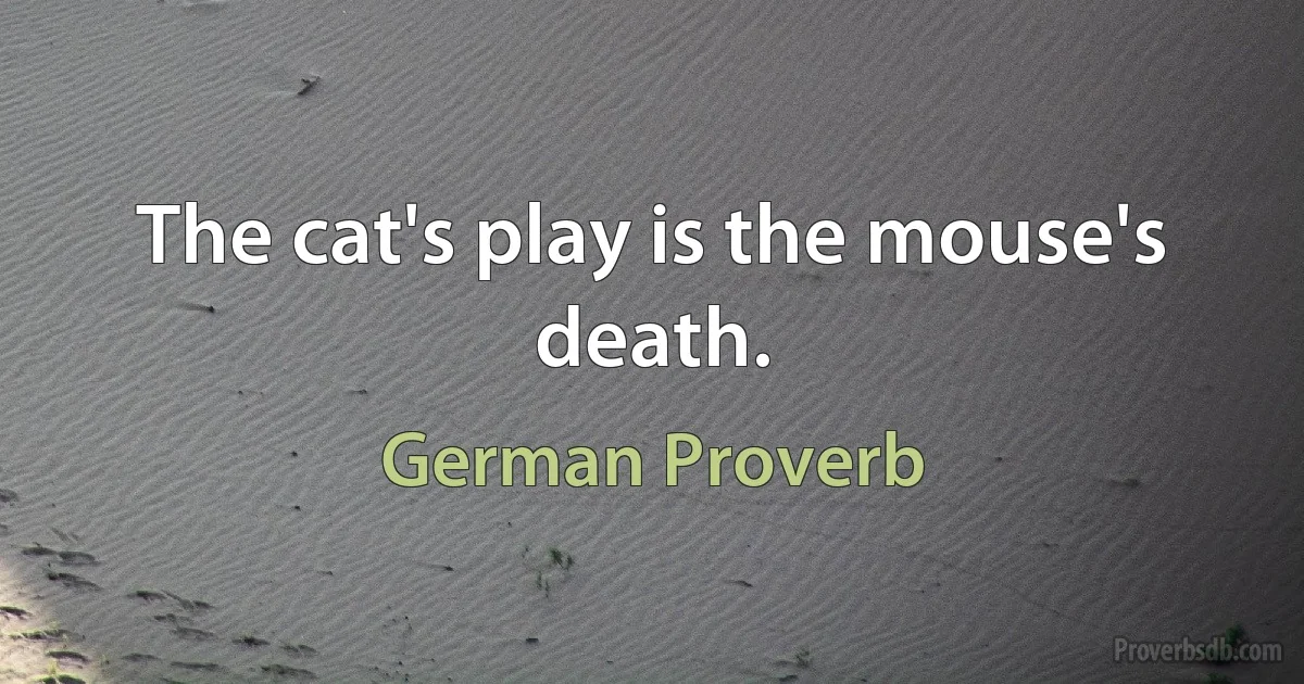 The cat's play is the mouse's death. (German Proverb)