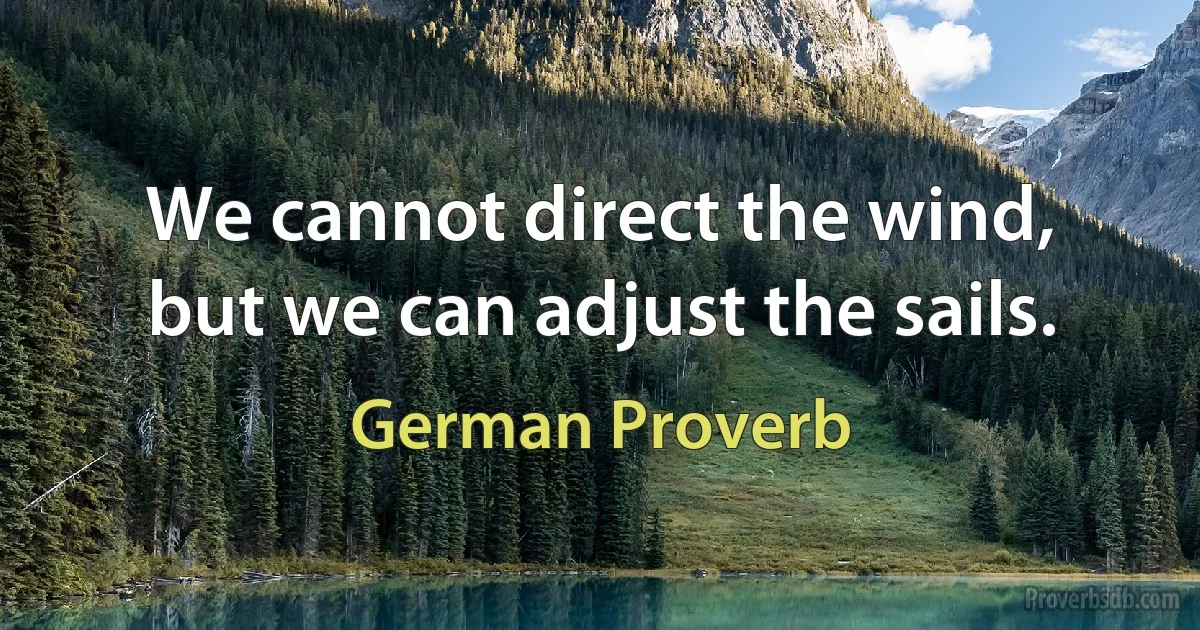 We cannot direct the wind, but we can adjust the sails. (German Proverb)