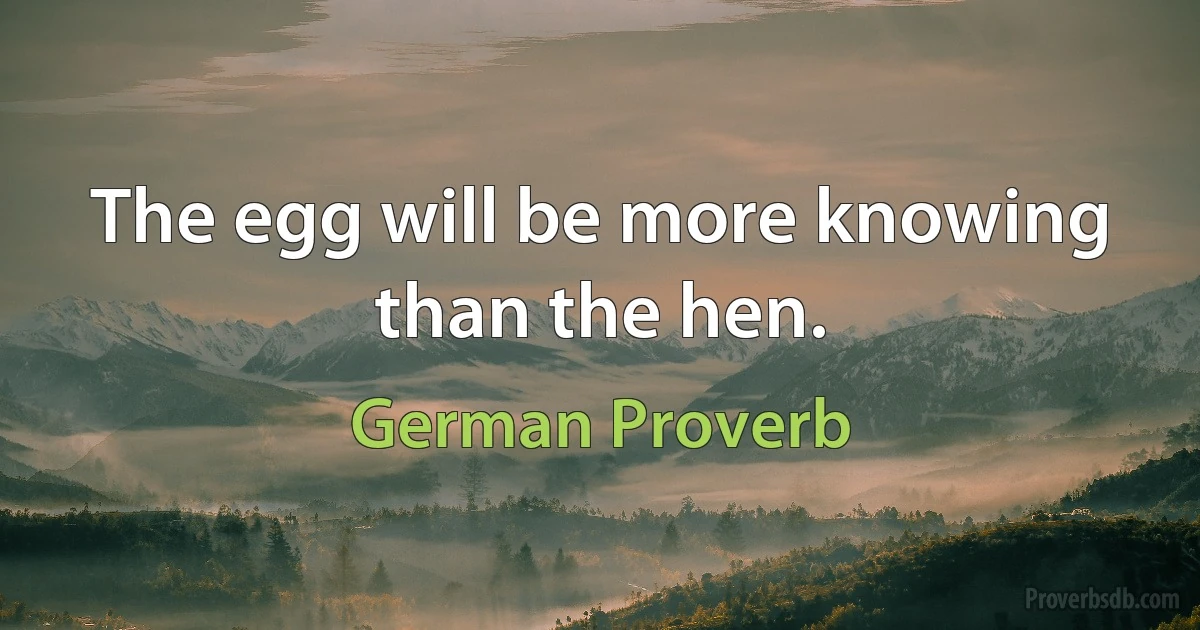 The egg will be more knowing than the hen. (German Proverb)