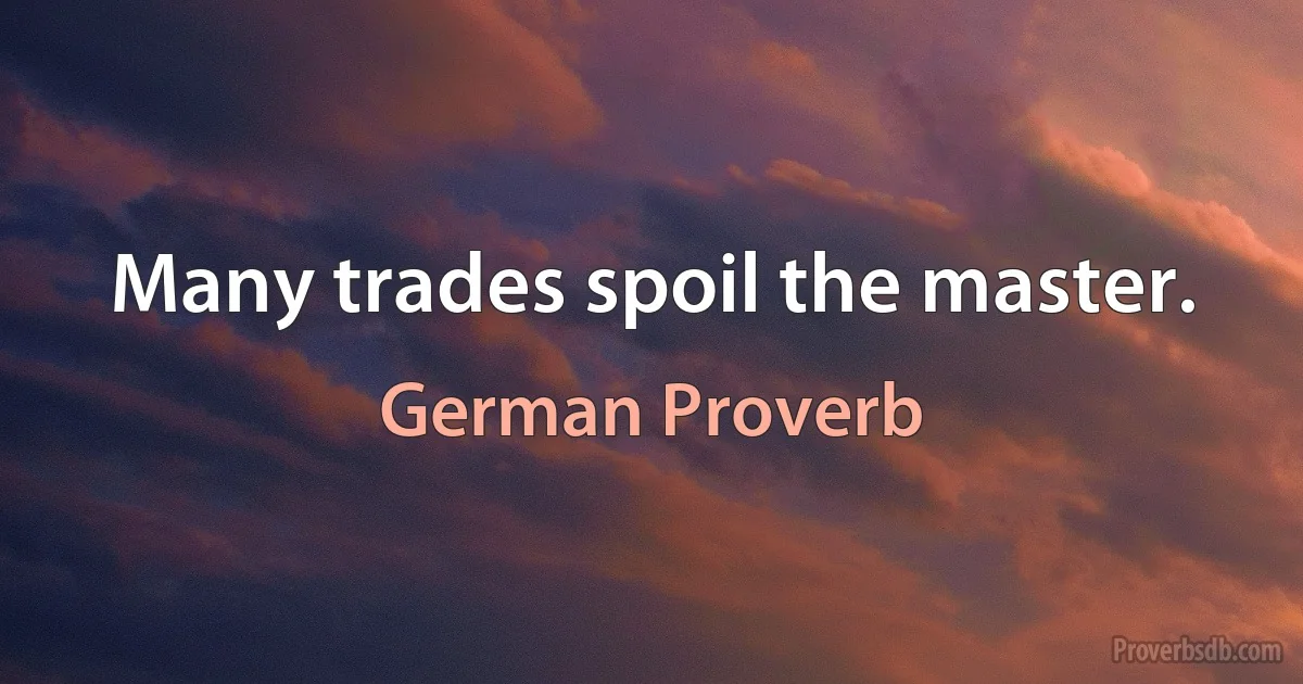 Many trades spoil the master. (German Proverb)