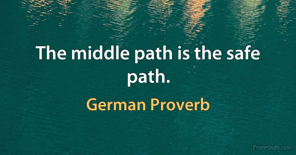 The middle path is the safe path. (German Proverb)