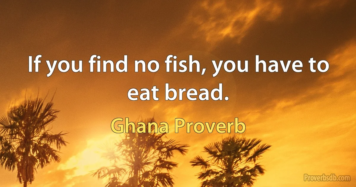 If you find no fish, you have to eat bread. (Ghana Proverb)