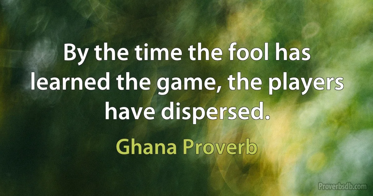 By the time the fool has learned the game, the players have dispersed. (Ghana Proverb)