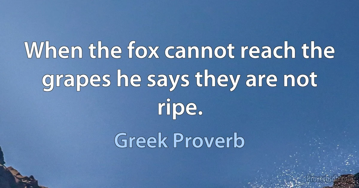 When the fox cannot reach the grapes he says they are not ripe. (Greek Proverb)