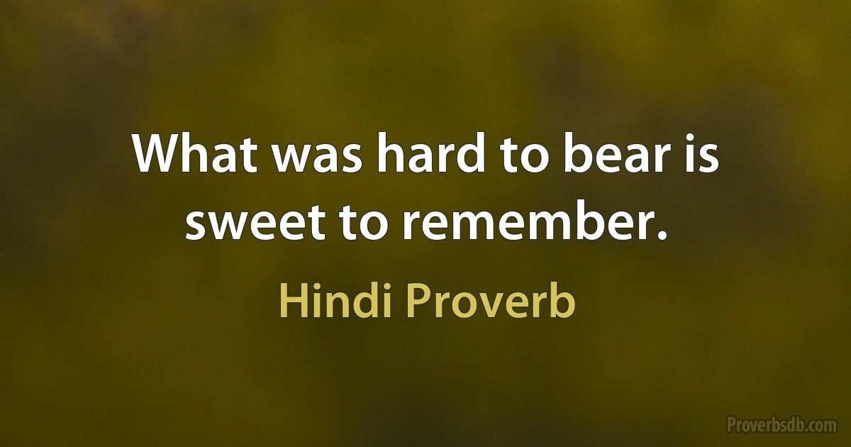 What was hard to bear is sweet to remember. (Hindi Proverb)