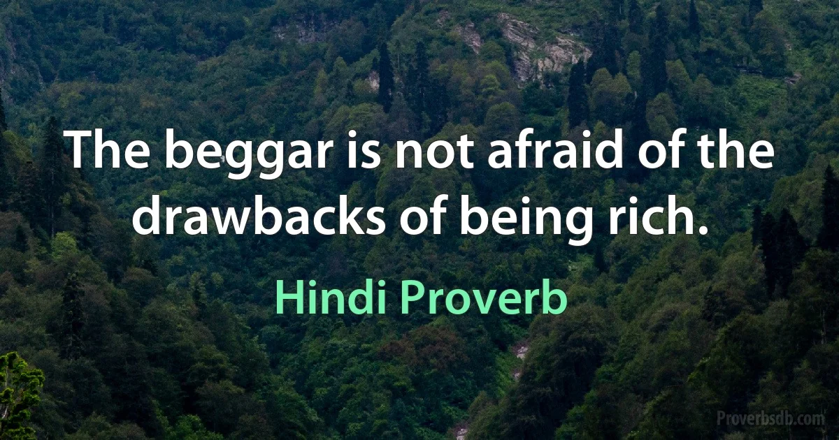 The beggar is not afraid of the drawbacks of being rich. (Hindi Proverb)