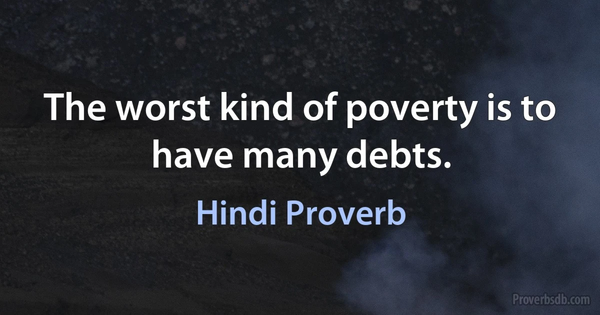 The worst kind of poverty is to have many debts. (Hindi Proverb)