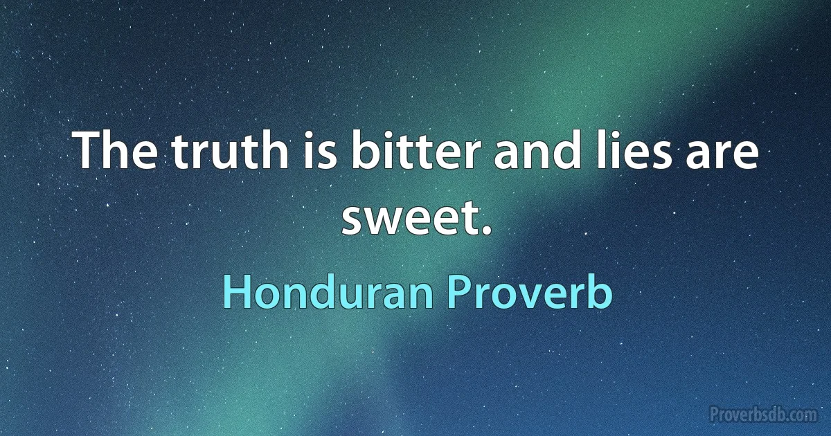 The truth is bitter and lies are sweet. (Honduran Proverb)