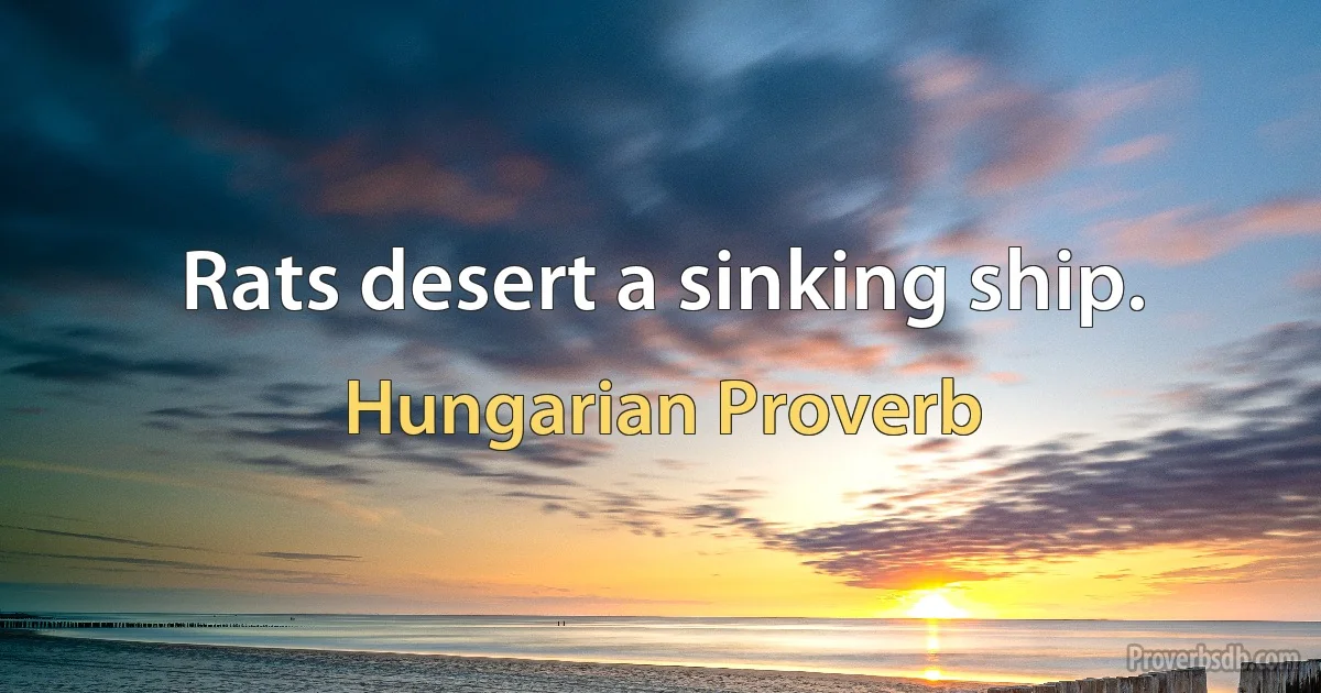 Rats desert a sinking ship. (Hungarian Proverb)