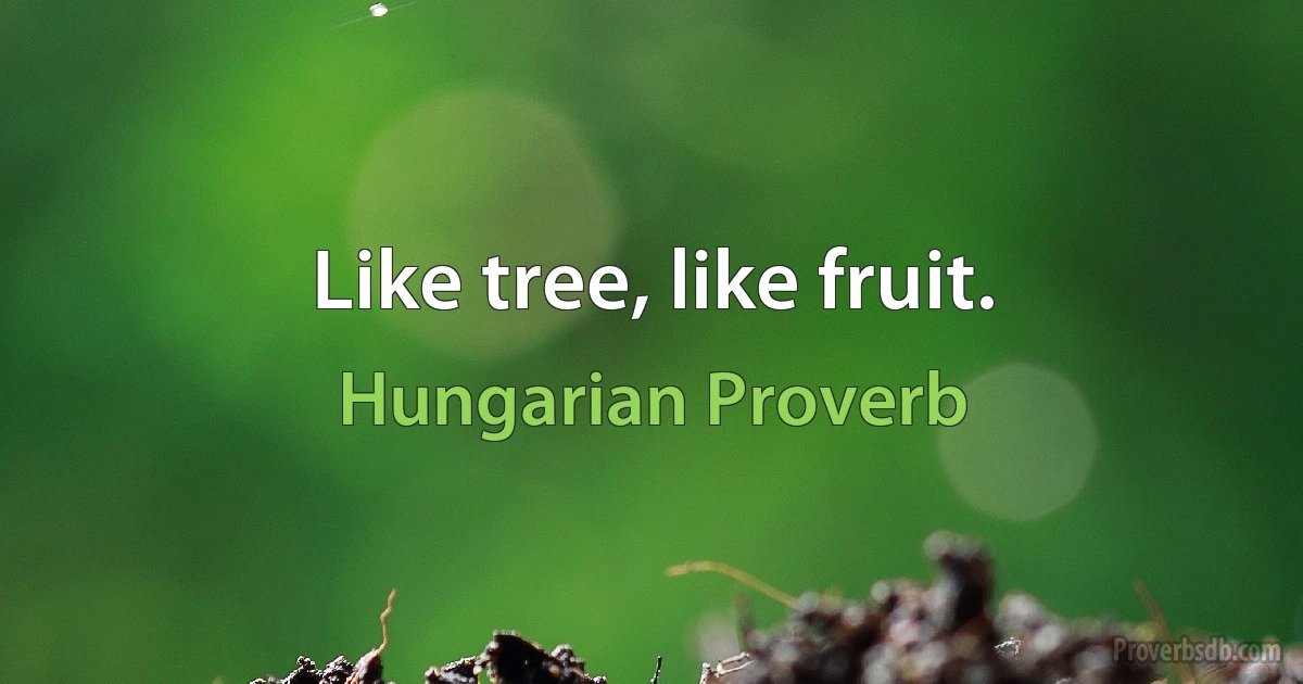 Like tree, like fruit. (Hungarian Proverb)