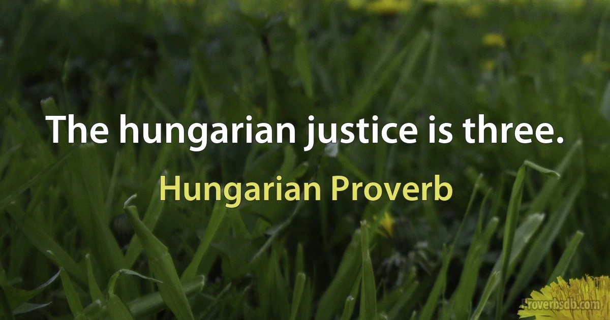 The hungarian justice is three. (Hungarian Proverb)