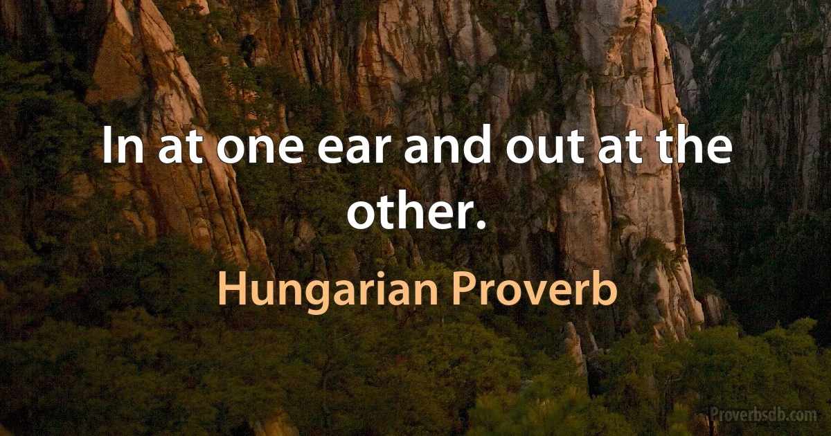 In at one ear and out at the other. (Hungarian Proverb)