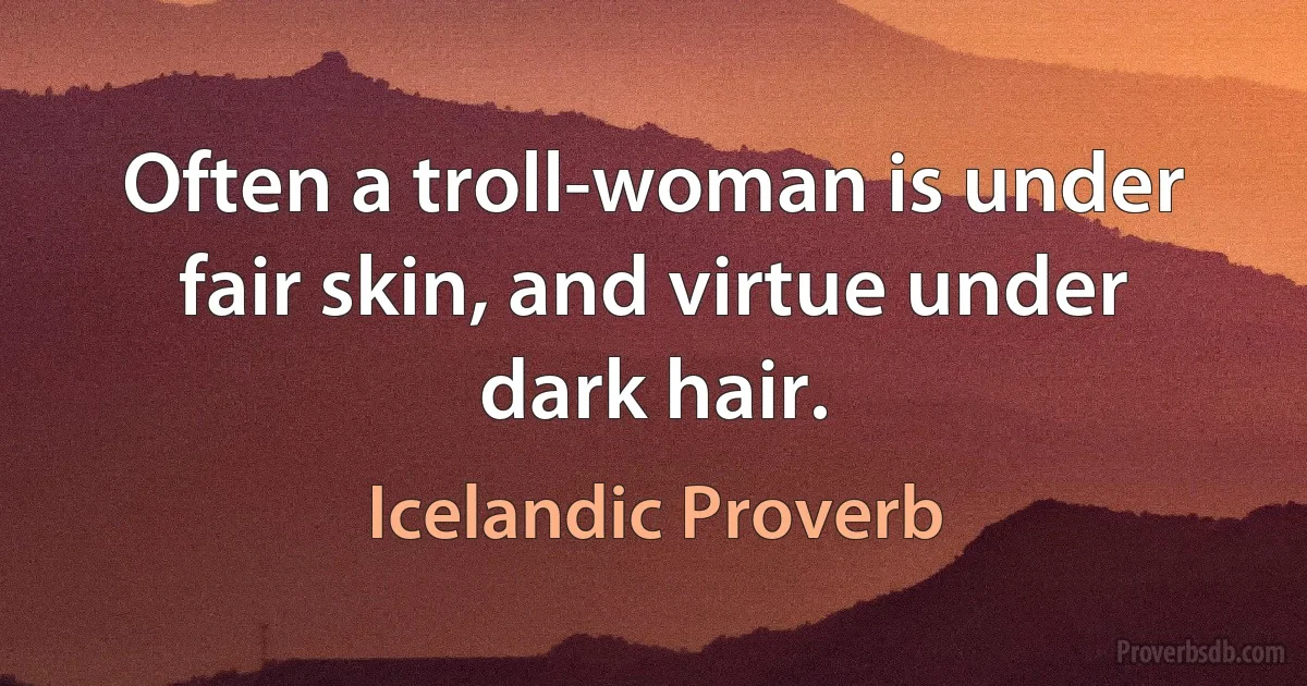 Often a troll-woman is under fair skin, and virtue under dark hair. (Icelandic Proverb)