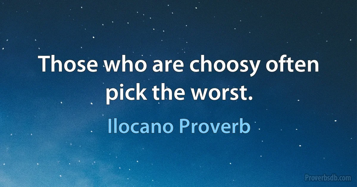 Those who are choosy often pick the worst. (Ilocano Proverb)