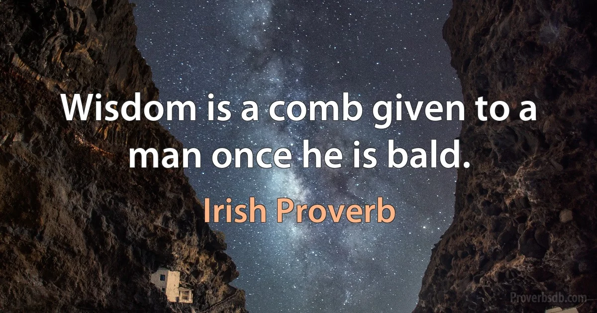 Wisdom is a comb given to a man once he is bald. (Irish Proverb)