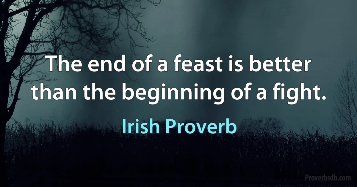 The end of a feast is better than the beginning of a fight. (Irish Proverb)