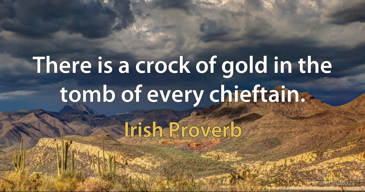 There is a crock of gold in the tomb of every chieftain. (Irish Proverb)