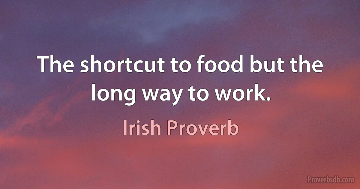 The shortcut to food but the long way to work. (Irish Proverb)