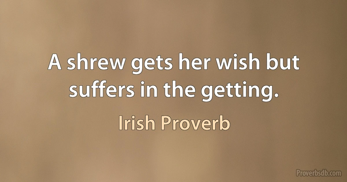 A shrew gets her wish but suffers in the getting. (Irish Proverb)