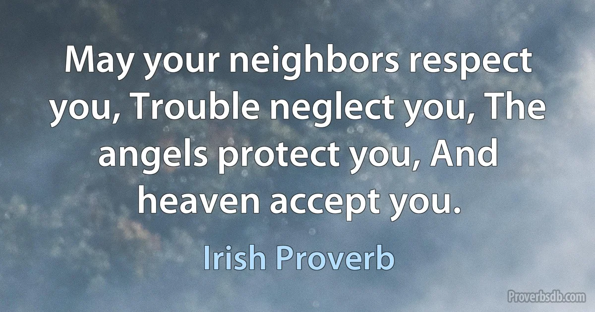 May your neighbors respect you, Trouble neglect you, The angels protect you, And heaven accept you. (Irish Proverb)