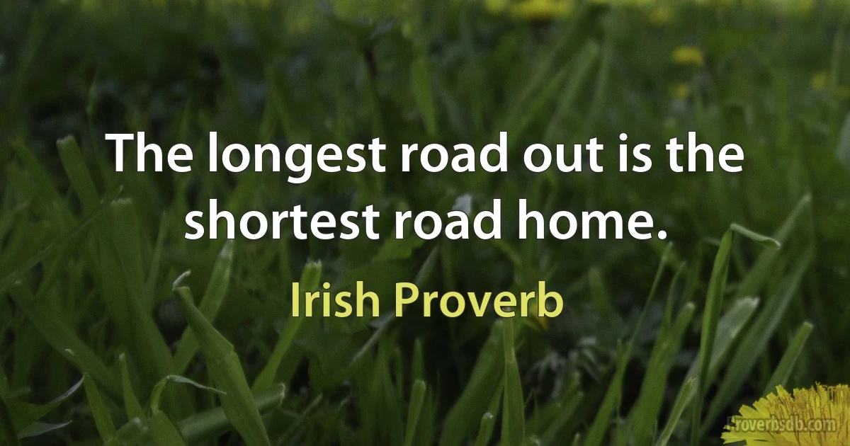 The longest road out is the shortest road home. (Irish Proverb)