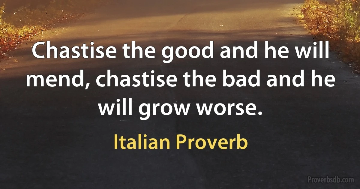 Chastise the good and he will mend, chastise the bad and he will grow worse. (Italian Proverb)