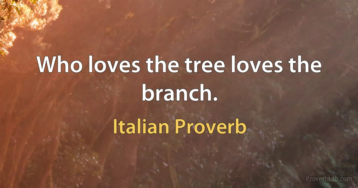 Who loves the tree loves the branch. (Italian Proverb)