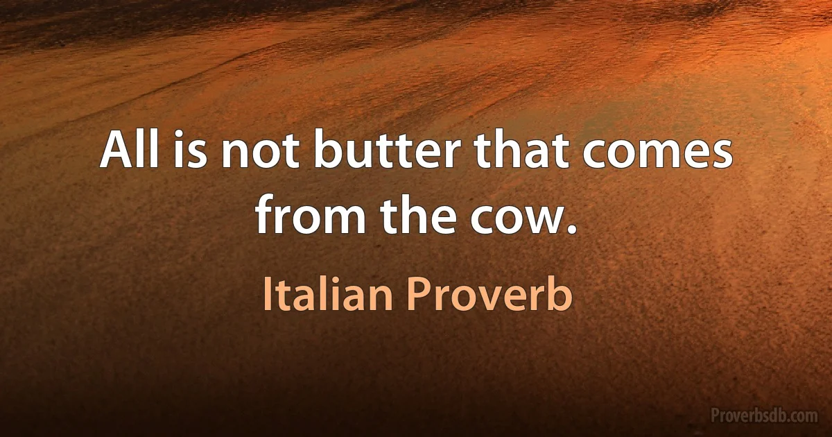 All is not butter that comes from the cow. (Italian Proverb)