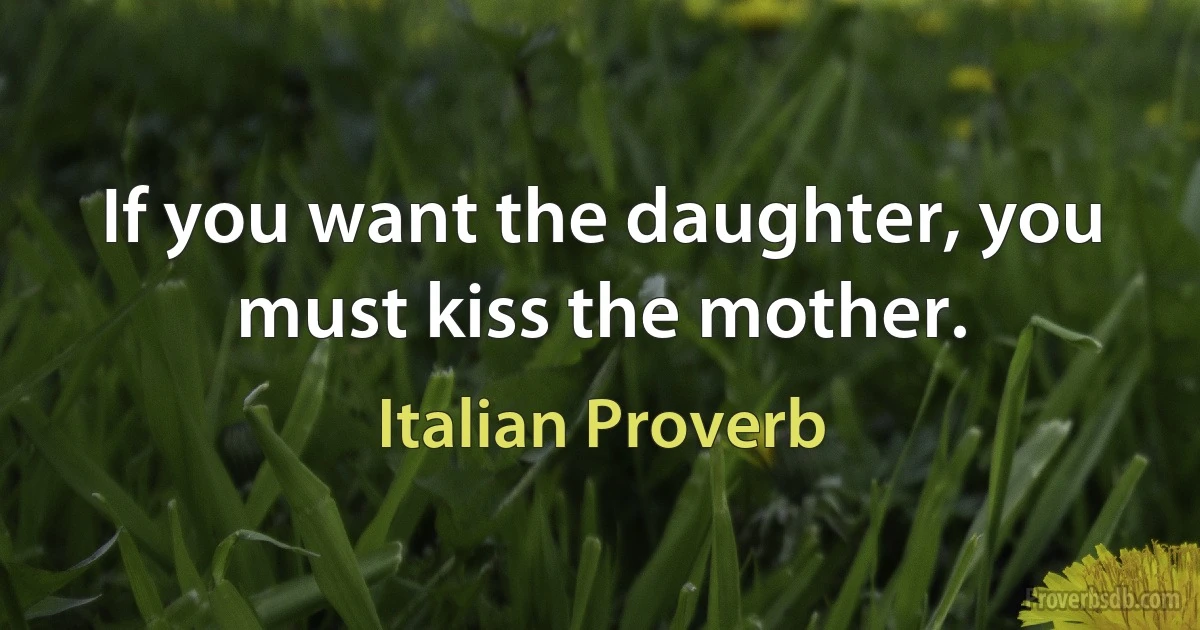 If you want the daughter, you must kiss the mother. (Italian Proverb)