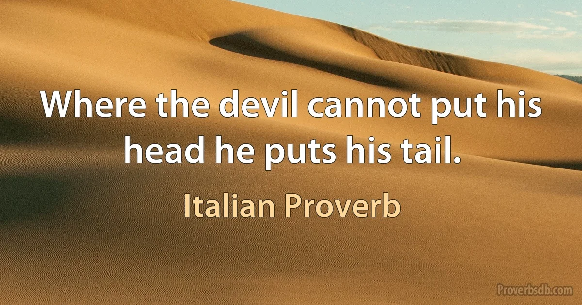 Where the devil cannot put his head he puts his tail. (Italian Proverb)