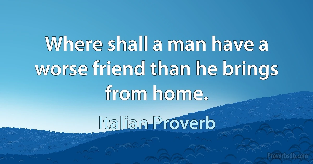 Where shall a man have a worse friend than he brings from home. (Italian Proverb)