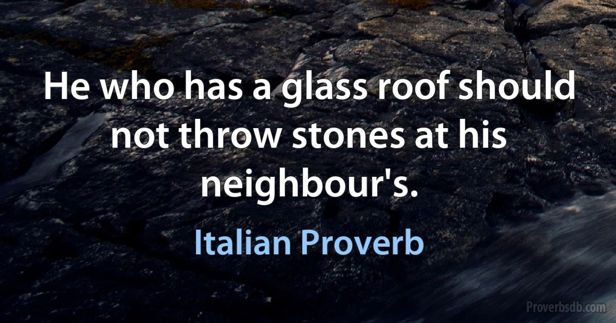 He who has a glass roof should not throw stones at his neighbour's. (Italian Proverb)