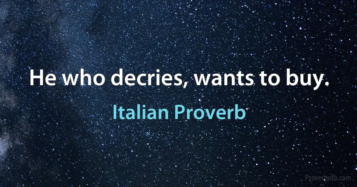 He who decries, wants to buy. (Italian Proverb)