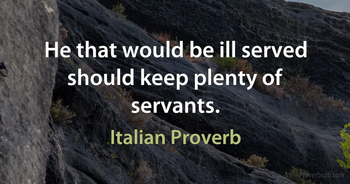 He that would be ill served should keep plenty of servants. (Italian Proverb)