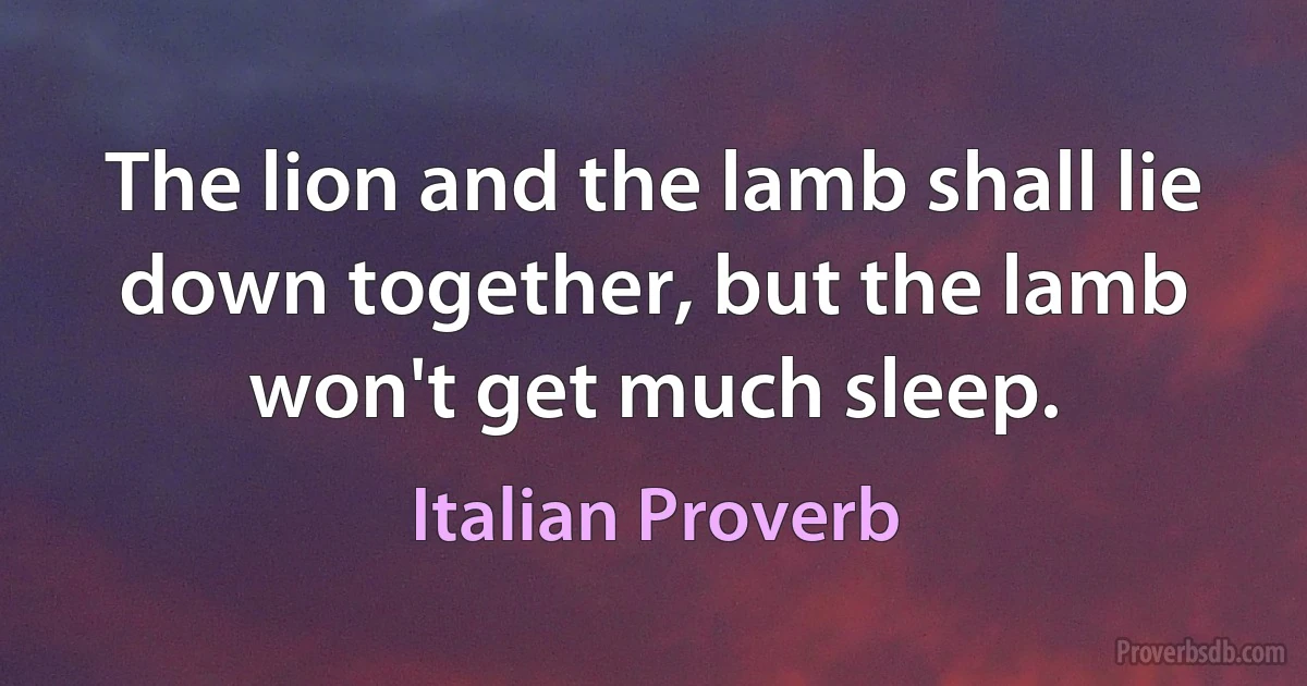 The lion and the lamb shall lie down together, but the lamb won't get much sleep. (Italian Proverb)