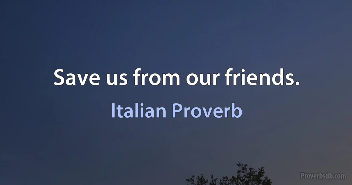 Save us from our friends. (Italian Proverb)