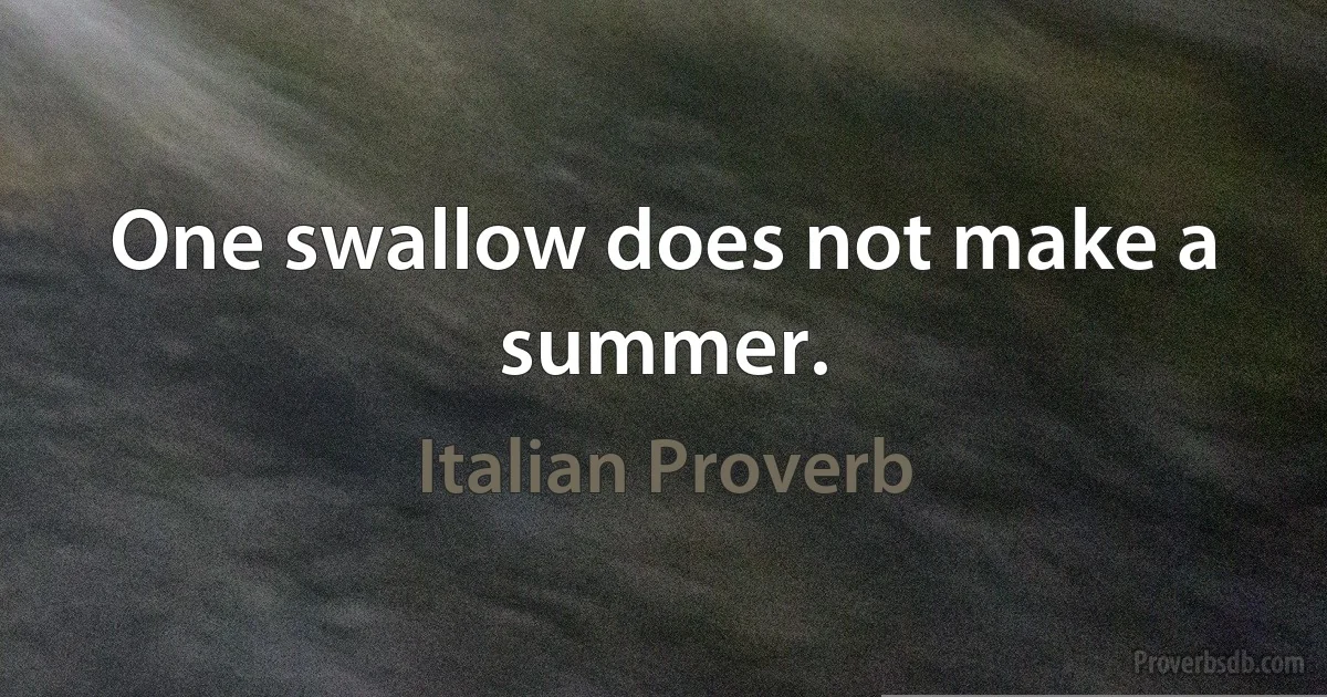 One swallow does not make a summer. (Italian Proverb)