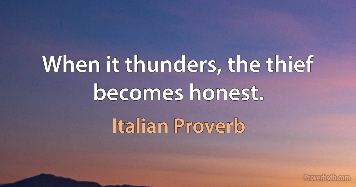 When it thunders, the thief becomes honest. (Italian Proverb)