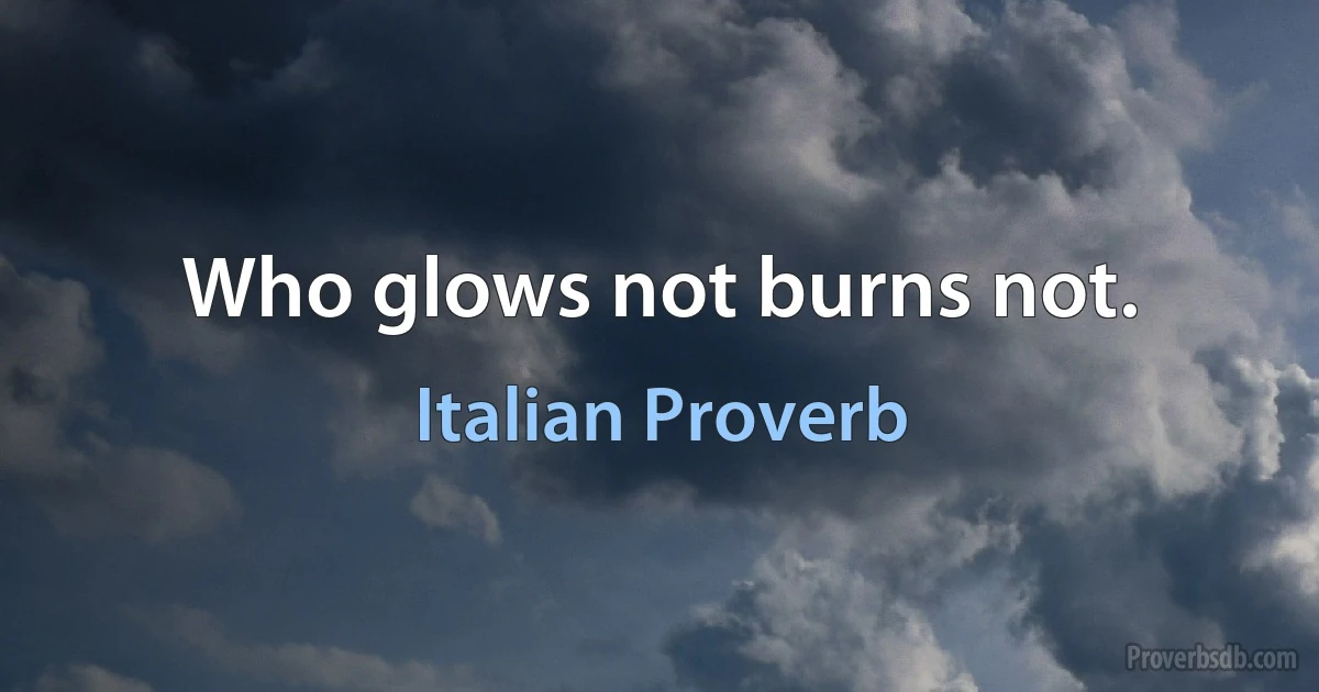 Who glows not burns not. (Italian Proverb)