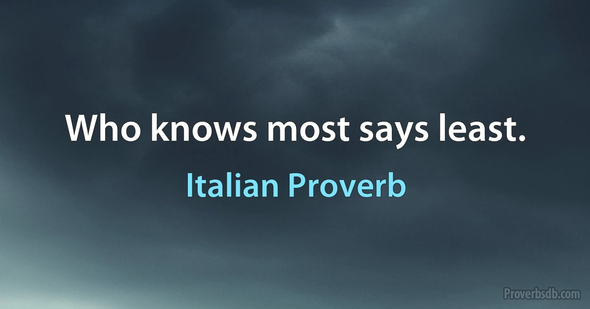 Who knows most says least. (Italian Proverb)