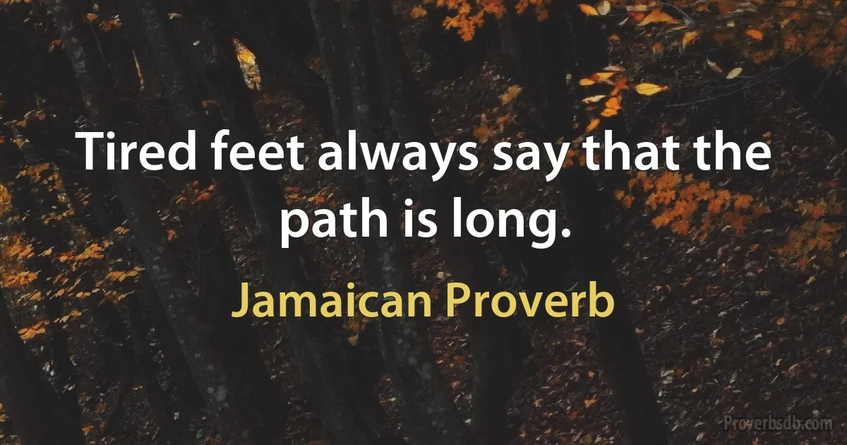 Tired feet always say that the path is long. (Jamaican Proverb)