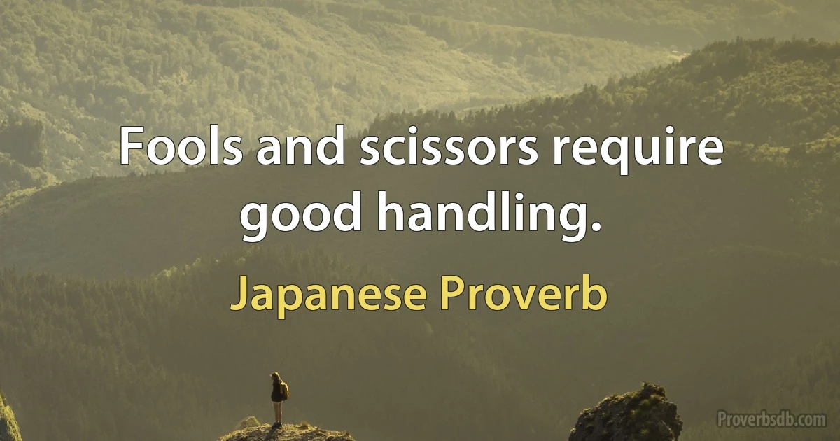 Fools and scissors require good handling. (Japanese Proverb)